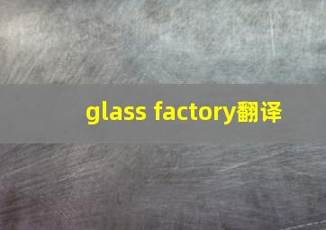 glass factory翻译